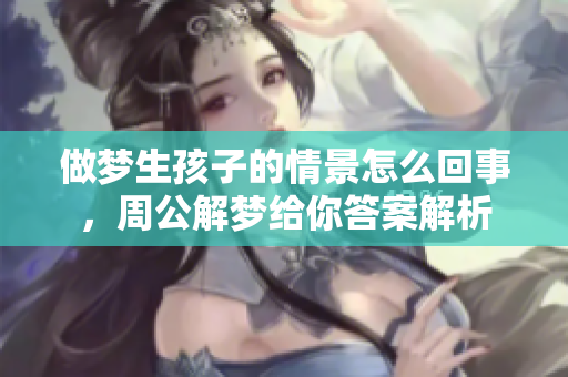 做梦生孩子的情景怎么回事，周公解梦给你答案解析