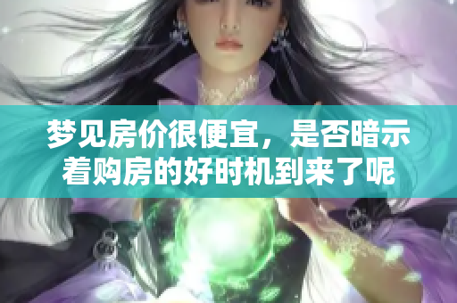 梦见房价很便宜，是否暗示着购房的好时机到来了呢
