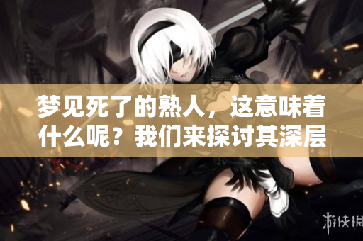 梦见死了的熟人，这意味着什么呢？我们来探讨其深层含义。