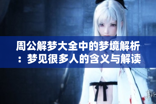 周公解梦大全中的梦境解析：梦见很多人的含义与解读