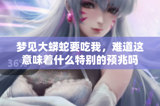 梦见大蟒蛇要吃我，难道这意味着什么特别的预兆吗