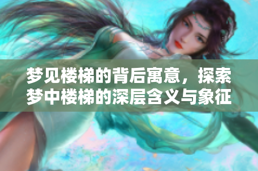 梦见楼梯的背后寓意，探索梦中楼梯的深层含义与象征