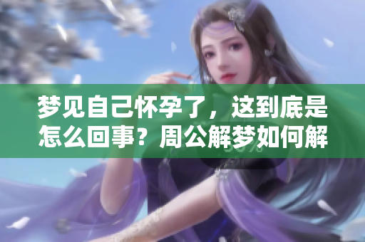 梦见自己怀孕了，这到底是怎么回事？周公解梦如何解读这个梦境呢？