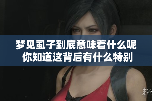 梦见虱子到底意味着什么呢 你知道这背后有什么特别的寓意吗
