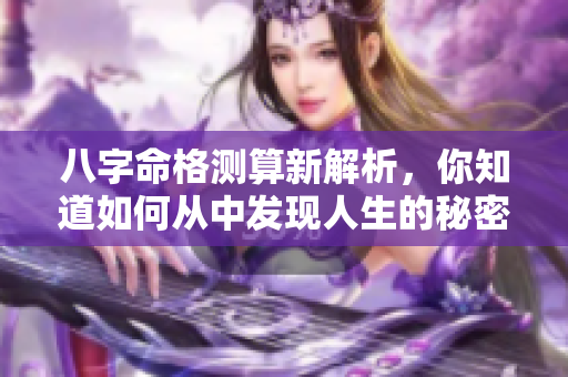 八字命格测算新解析，你知道如何从中发现人生的秘密吗