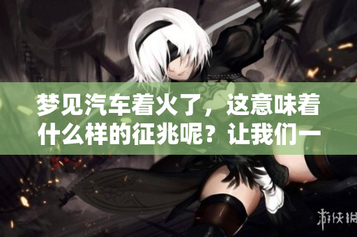 梦见汽车着火了，这意味着什么样的征兆呢？让我们一起来探讨一下。