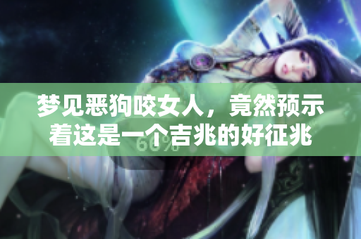 梦见恶狗咬女人，竟然预示着这是一个吉兆的好征兆