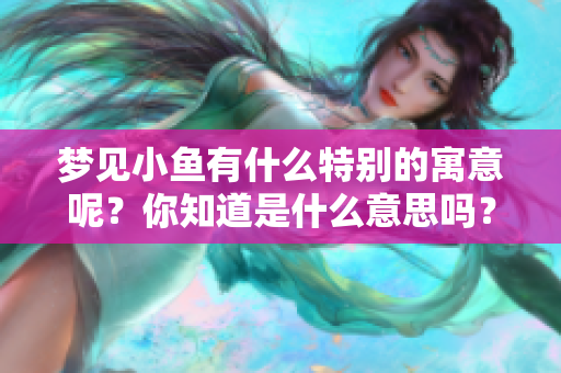 梦见小鱼有什么特别的寓意呢？你知道是什么意思吗？