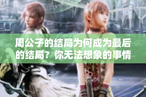 周公子的结局为何成为最后的结局？你无法想象的事情发生了。
