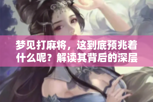 梦见打麻将，这到底预兆着什么呢？解读其背后的深层含义。