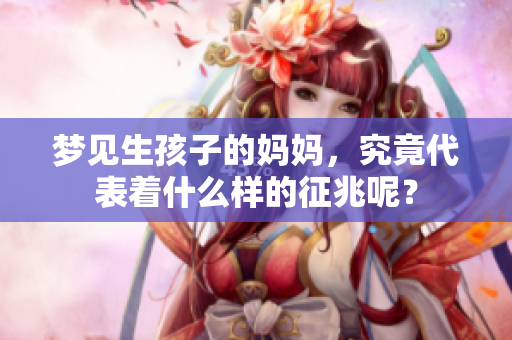 梦见生孩子的妈妈，究竟代表着什么样的征兆呢？