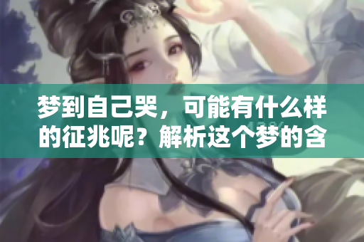 梦到自己哭，可能有什么样的征兆呢？解析这个梦的含义。