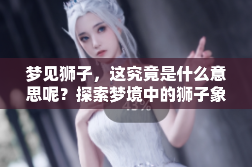 梦见狮子，这究竟是什么意思呢？探索梦境中的狮子象征着什么。