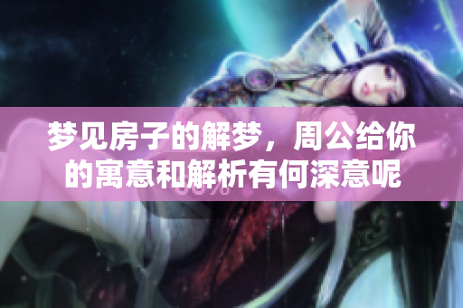 梦见房子的解梦，周公给你的寓意和解析有何深意呢