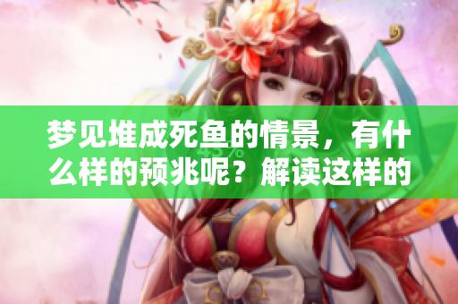 梦见堆成死鱼的情景，有什么样的预兆呢？解读这样的梦境也许能揭示些秘密。