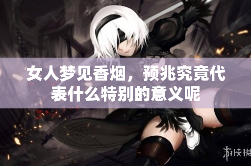 女人梦见香烟，预兆究竟代表什么特别的意义呢