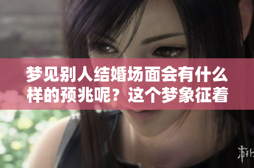 梦见别人结婚场面会有什么样的预兆呢？这个梦象征着什么呢？