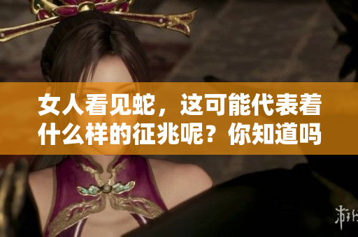 女人看见蛇，这可能代表着什么样的征兆呢？你知道吗？