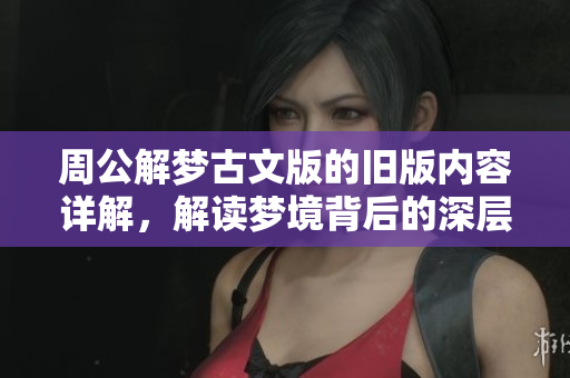 周公解梦古文版的旧版内容详解，解读梦境背后的深层涵义与启示