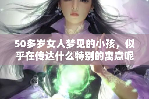 50多岁女人梦见的小孩，似乎在传达什么特别的寓意呢
