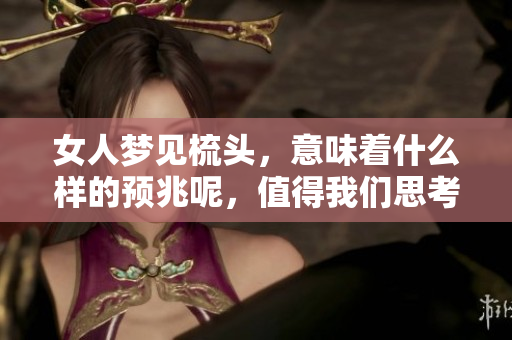女人梦见梳头，意味着什么样的预兆呢，值得我们思考和关注。