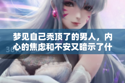 梦见自己秃顶了的男人，内心的焦虑和不安又暗示了什么呢