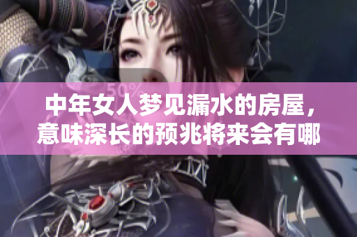 中年女人梦见漏水的房屋，意味深长的预兆将来会有哪些变化呢