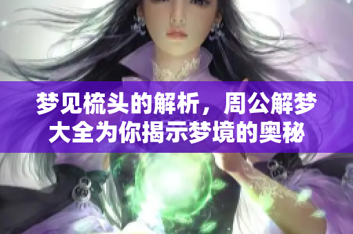 梦见梳头的解析，周公解梦大全为你揭示梦境的奥秘