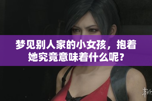 梦见别人家的小女孩，抱着她究竟意味着什么呢？