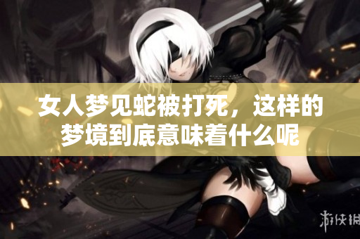 女人梦见蛇被打死，这样的梦境到底意味着什么呢