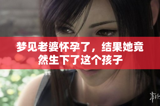 梦见老婆怀孕了，结果她竟然生下了这个孩子