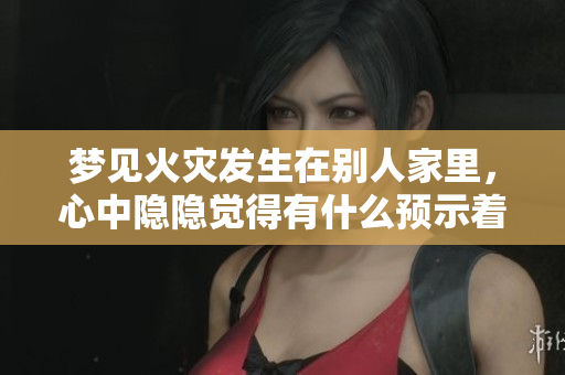 梦见火灾发生在别人家里，心中隐隐觉得有什么预示着什么呢