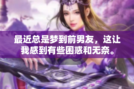 最近总是梦到前男友，这让我感到有些困惑和无奈。
