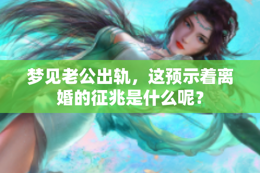 梦见老公出轨，这预示着离婚的征兆是什么呢？
