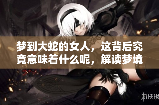 梦到大蛇的女人，这背后究竟意味着什么呢，解读梦境的深层含义