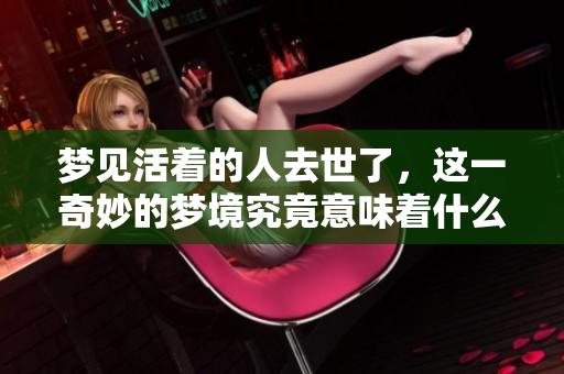 梦见活着的人去世了，这一奇妙的梦境究竟意味着什么呢