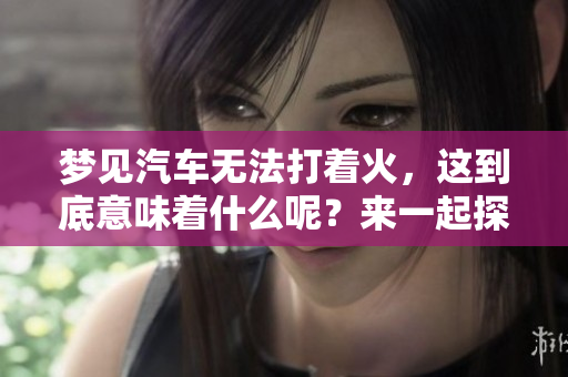 梦见汽车无法打着火，这到底意味着什么呢？来一起探讨一下梦境的奥秘吧！