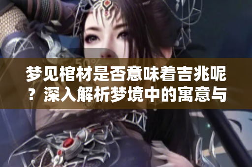 梦见棺材是否意味着吉兆呢？深入解析梦境中的寓意与象征