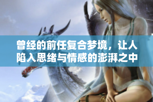 曾经的前任复合梦境，让人陷入思绪与情感的澎湃之中