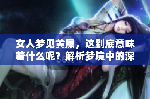 女人梦见黄屎，这到底意味着什么呢？解析梦境中的深层含义与象征。