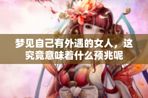 梦见自己有外遇的女人，这究竟意味着什么预兆呢