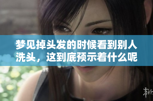 梦见掉头发的时候看到别人洗头，这到底预示着什么呢