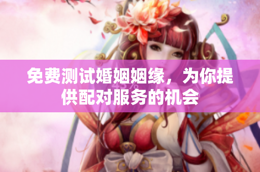免费测试婚姻姻缘，为你提供配对服务的机会