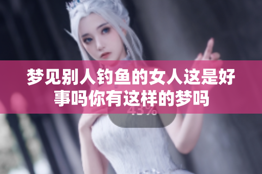 梦见别人钓鱼的女人这是好事吗你有这样的梦吗