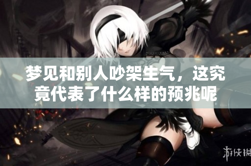 梦见和别人吵架生气，这究竟代表了什么样的预兆呢