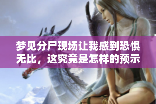 梦见分尸现场让我感到恐惧无比，这究竟是怎样的预示呢