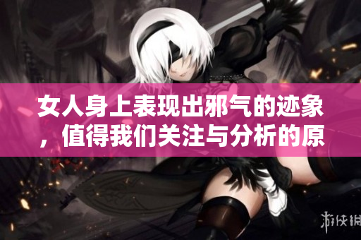 女人身上表现出邪气的迹象，值得我们关注与分析的原因是什么呢