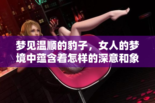梦见温顺的豹子，女人的梦境中蕴含着怎样的深意和象征意义呢