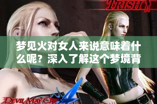 梦见火对女人来说意味着什么呢？深入了解这个梦境背后的含义。