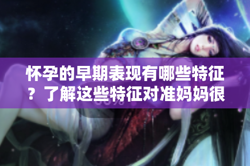 怀孕的早期表现有哪些特征？了解这些特征对准妈妈很重要！